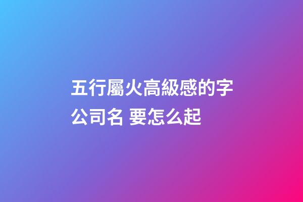 五行屬火高級感的字公司名 要怎么起-第1張-公司起名-玄機派